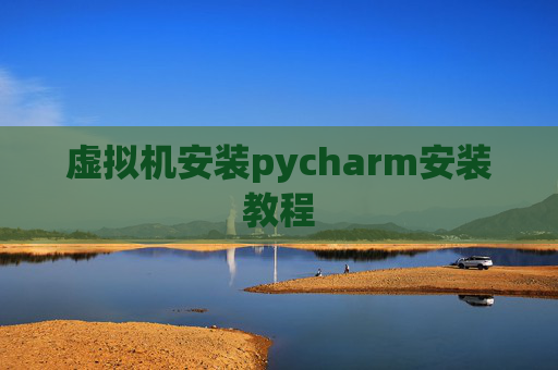虚拟机安装pycharm安装教程 虚拟机安装pycharm安装教程